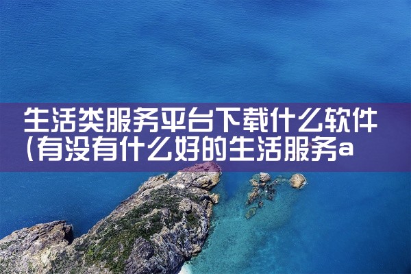 生活类服务平台下载什么软件